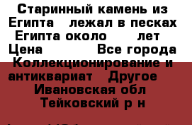 Старинный камень из Египта ( лежал в песках Египта около 1000 лет › Цена ­ 6 500 - Все города Коллекционирование и антиквариат » Другое   . Ивановская обл.,Тейковский р-н